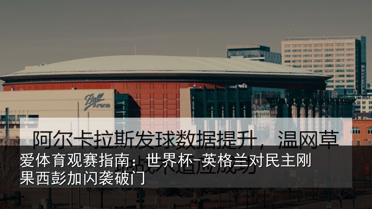 爱体育观赛指南：世界杯-英格兰对民主刚果西彭加闪袭破门