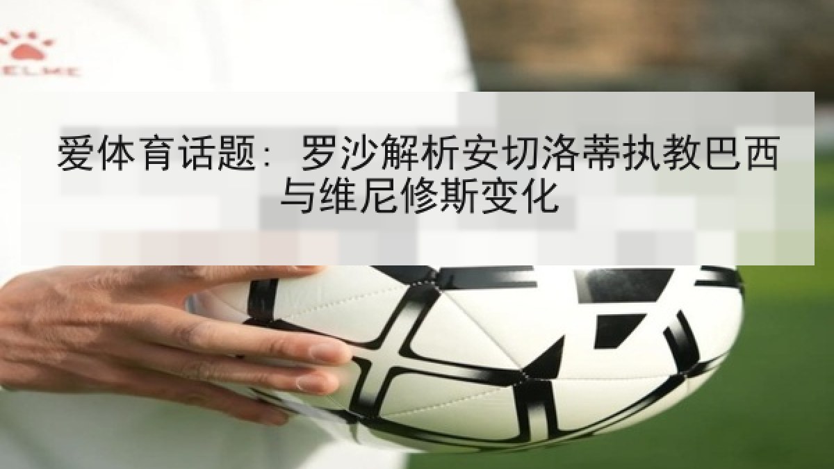 爱体育话题: 罗沙解析安切洛蒂执教巴西与维尼修斯变化