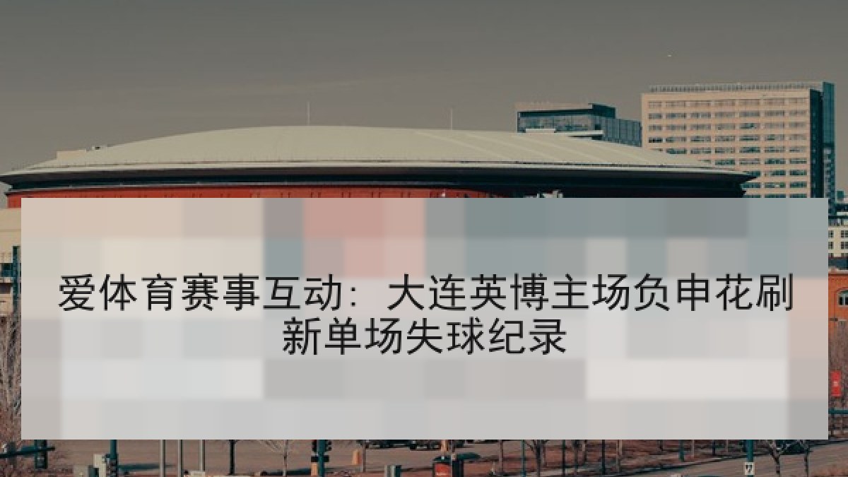 爱体育赛事互动: 大连英博主场负申花刷新单场失球纪录