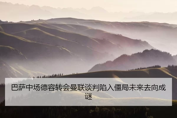 巴萨中场德容转会曼联谈判陷入僵局未来去向成谜