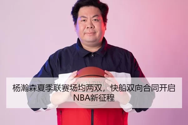 杨瀚森夏季联赛场均两双，快船双向合同开启NBA新征程