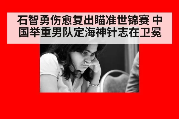 石智勇伤愈复出瞄准世锦赛 中国举重男队定海神针志在卫冕