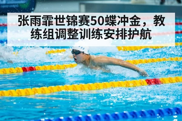 张雨霏世锦赛50蝶冲金，教练组调整训练安排护航