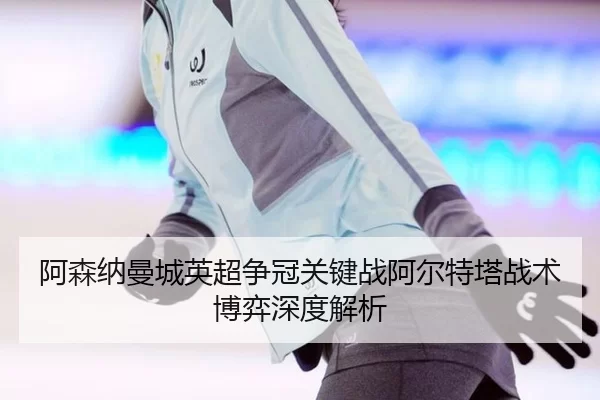 阿森纳曼城英超争冠关键战阿尔特塔战术博弈深度解析