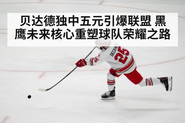 贝达德独中五元引爆联盟 黑鹰未来核心重塑球队荣耀之路