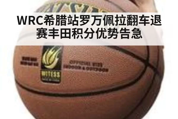 WRC希腊站罗万佩拉翻车退赛丰田积分优势告急