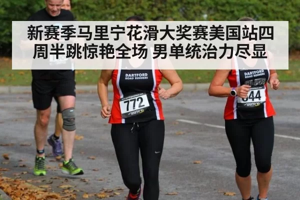 新赛季马里宁花滑大奖赛美国站四周半跳惊艳全场 男单统治力尽显