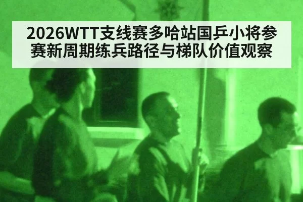 2026WTT支线赛多哈站国乒小将参赛新周期练兵路径与梯队价值观察