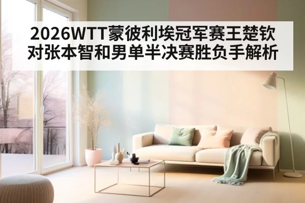 2026WTT蒙彼利埃冠军赛王楚钦对张本智和男单半决赛胜负手解析