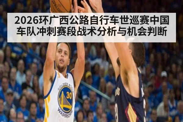 2026环广西公路自行车世巡赛中国车队冲刺赛段战术分析与机会判断